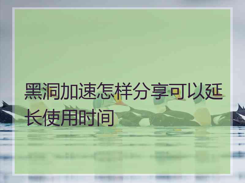 黑洞加速怎样分享可以延长使用时间