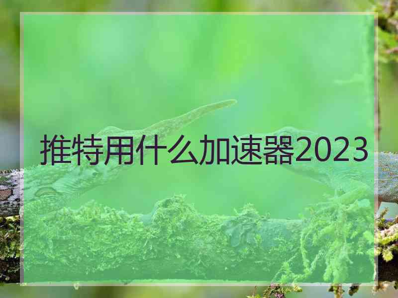 推特用什么加速器2023
