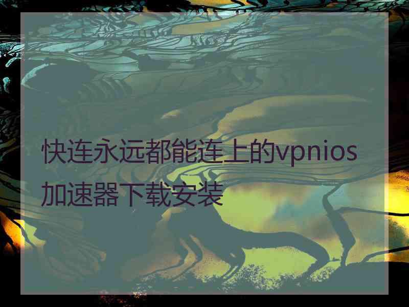 快连永远都能连上的vpnios加速器下载安装