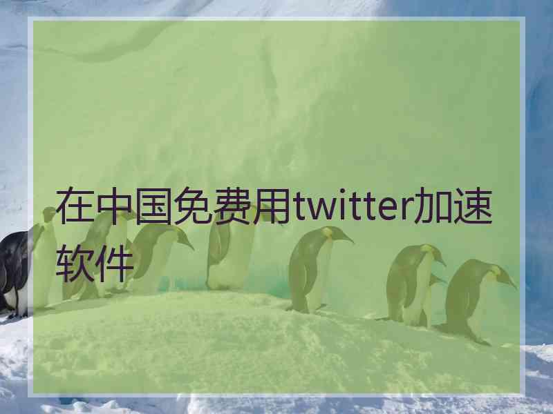 在中国免费用twitter加速软件