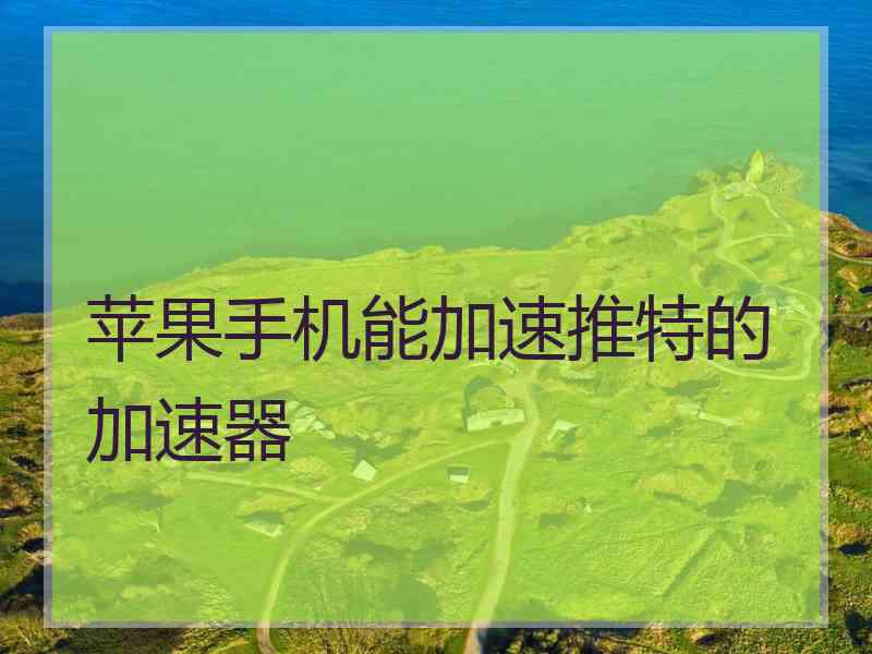 苹果手机能加速推特的加速器