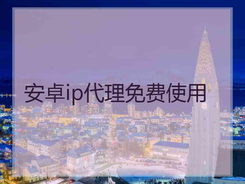 安卓ip代理免费使用