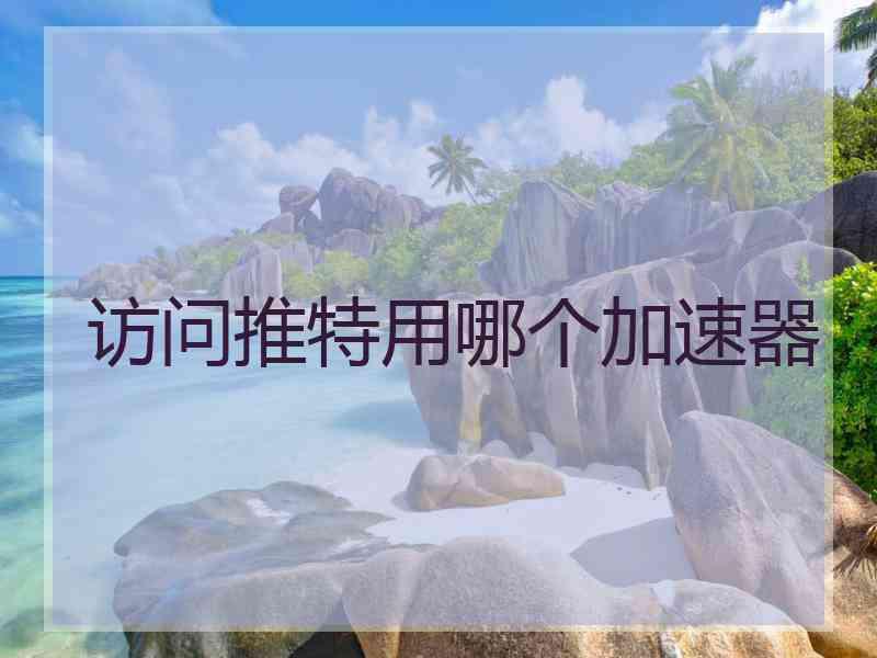 访问推特用哪个加速器