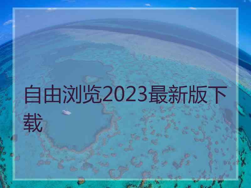自由浏览2023最新版下载