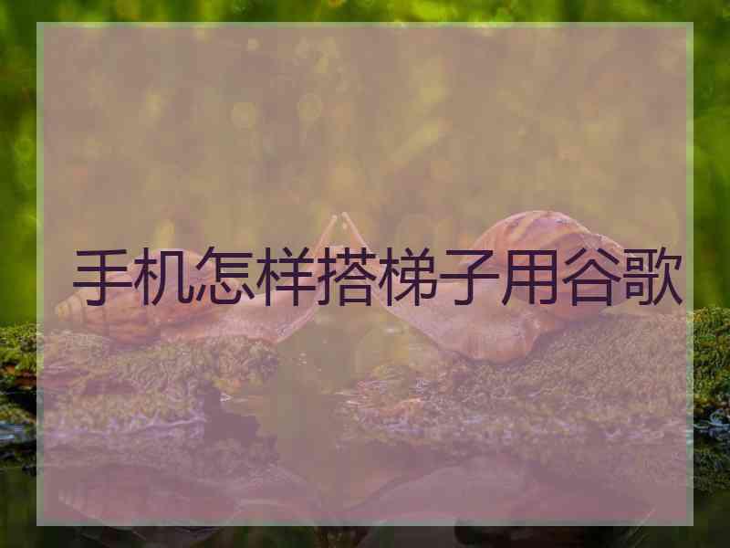 手机怎样搭梯子用谷歌