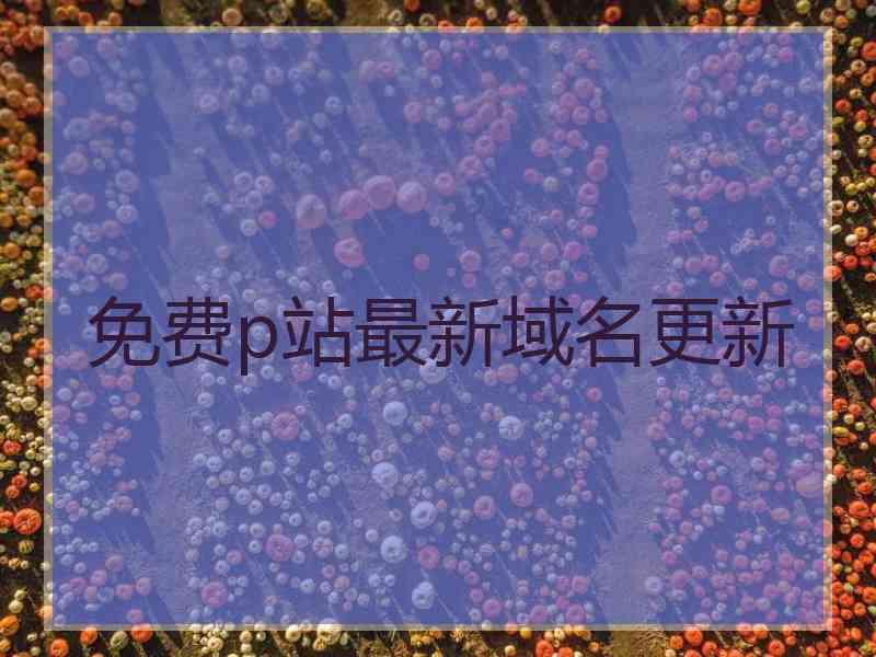 免费p站最新域名更新