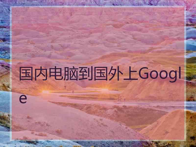 国内电脑到国外上Google