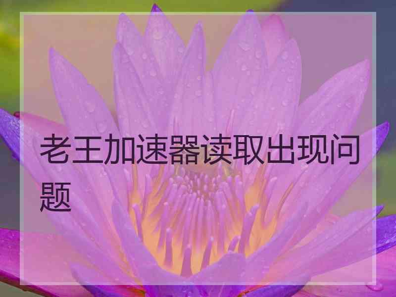 老王加速器读取出现问题
