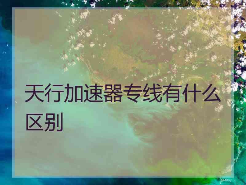 天行加速器专线有什么区别