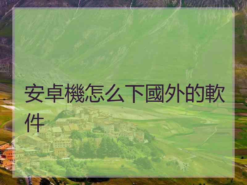 安卓機怎么下國外的軟件