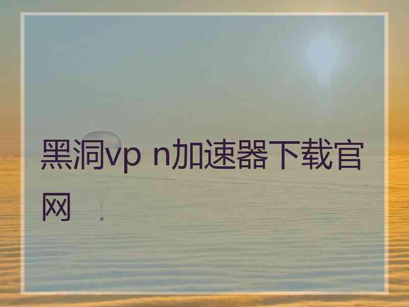 黑洞vp n加速器下载官网