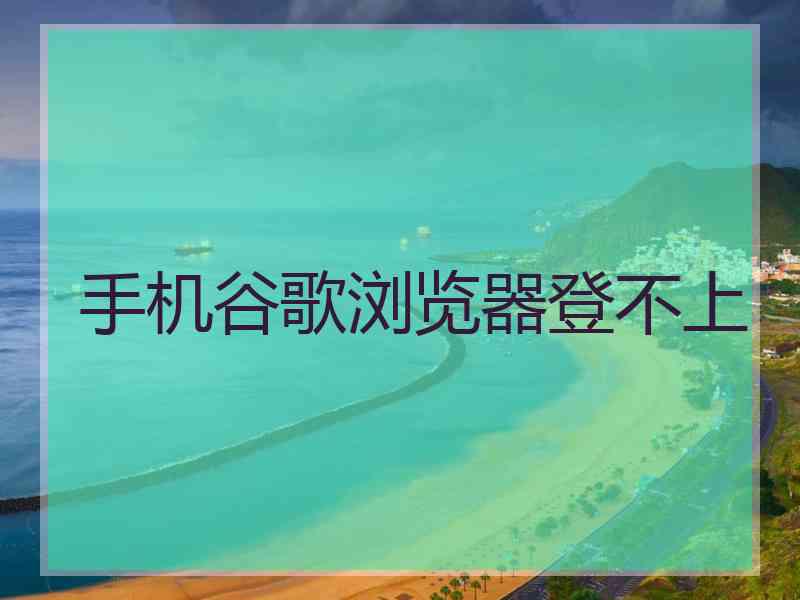 手机谷歌浏览器登不上